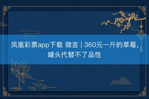 凤凰彩票app下载 微言 | 360元一斤的草莓,噱头代替不了品性