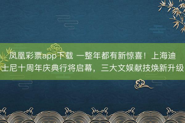 凤凰彩票app下载 一整年都有新惊喜!上海迪士尼十周年庆典行将启幕,三大文娱献技焕新升级