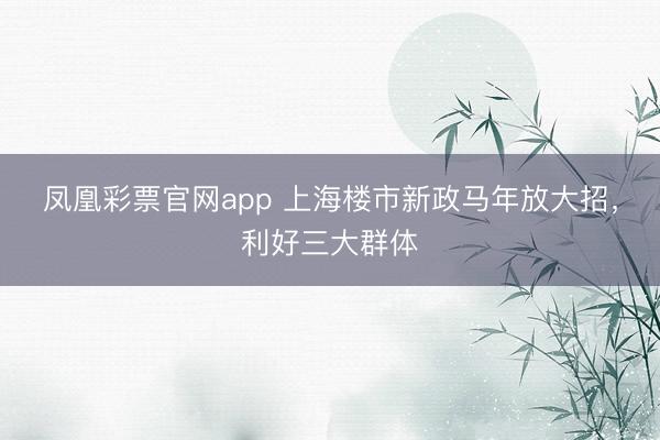 凤凰彩票官网app 上海楼市新政马年放大招，利好三大群体