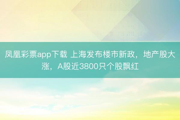 凤凰彩票app下载 上海发布楼市新政，地产股大涨，A股近3800只个股飘红