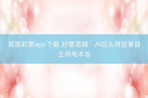 凤凰彩票app下载 好意思媒:AI巨头将签署自主供电本旨