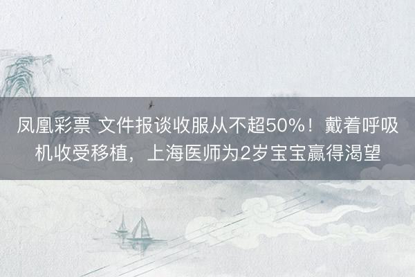 凤凰彩票 文件报谈收服从不超50%!戴着呼吸机收受移植,上海医师为2岁宝宝赢得渴望
