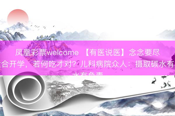 凤凰彩票welcome 【有医说医】念念要尽快适合开学，若何吃才对？儿科病院众人：摄取碳水有负责
