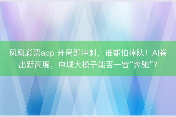 凤凰彩票app 开局即冲刺,谁都怕掉队!AI卷出新高度,申城大模子能否一皆“奔驰”?