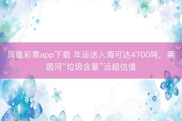 凤凰彩票app下载 年运送入海可达4700吨，莱茵河“垃圾含量”远超估值