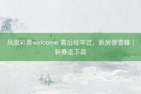 凤凰彩票welcome 震后经年过,新房傍雪峰|新春走下层