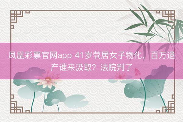 凤凰彩票官网app 41岁茕居女子物化,百万遗产谁来汲取?法院判了