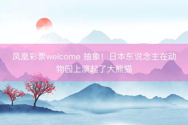 凤凰彩票welcome 抽象！日本东说念主在动物园上演起了大熊猫