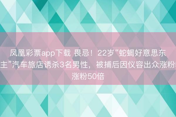 凤凰彩票app下载 畏忌!22岁“蛇蝎好意思东说念主”汽车旅店诱杀3名男性,被捕后因仪容出众涨粉50倍