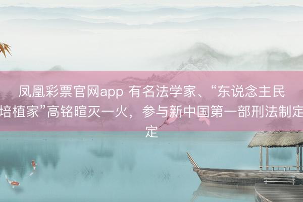 凤凰彩票官网app 有名法学家、“东说念主民培植家”高铭暄灭一火,参与新中国第一部刑法制定