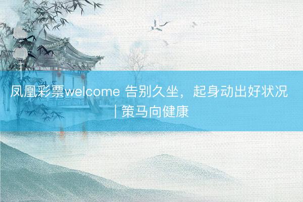 凤凰彩票welcome 告别久坐,起身动出好状况 | 策马向健康