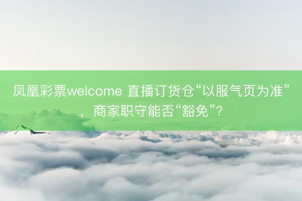 凤凰彩票welcome 直播订货仓“以服气页为准”,商家职守能否“豁免”?