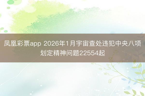 凤凰彩票app 2026年1月宇宙查处违犯中央八项划定精神问题22554起