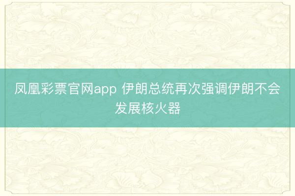 凤凰彩票官网app 伊朗总统再次强调伊朗不会发展核火器