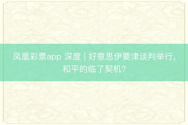 凤凰彩票app 深度 | 好意思伊要津谈判举行,和平的临了契机?