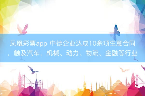 凤凰彩票app 中德企业达成10余项生意合同,触及汽车、机械、动力、物流、金融等行业