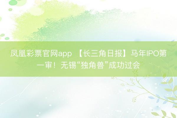 凤凰彩票官网app 【长三角日报】马年IPO第一审！无锡“独角兽”成功过会