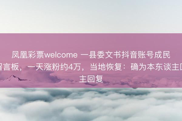 凤凰彩票welcome 一县委文书抖音账号成民情留言板,一天涨粉约4万,当地恢复:确为本东谈主回复