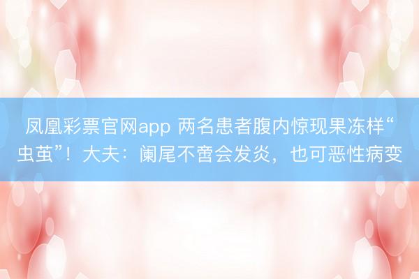 凤凰彩票官网app 两名患者腹内惊现果冻样“虫茧”！大夫：阑尾不啻会发炎，也可恶性病变