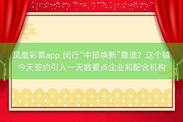 凤凰彩票app 闵行“中部焕新”靠谁?这个镇今天签约引入一无数要点企业和配合机构