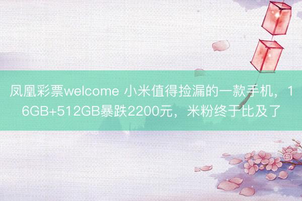 凤凰彩票welcome 小米值得捡漏的一款手机，16GB+512GB暴跌2200元，米粉终于比及了