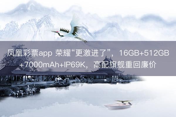 凤凰彩票app 荣耀“更激进了”,16GB+512GB+7000mAh+IP69K,高配旗舰重回廉价
