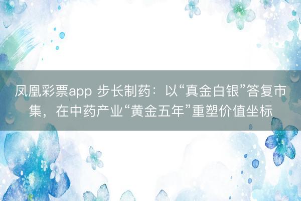 凤凰彩票app 步长制药：以“真金白银”答复市集，在中药产业“黄金五年”重塑价值坐标