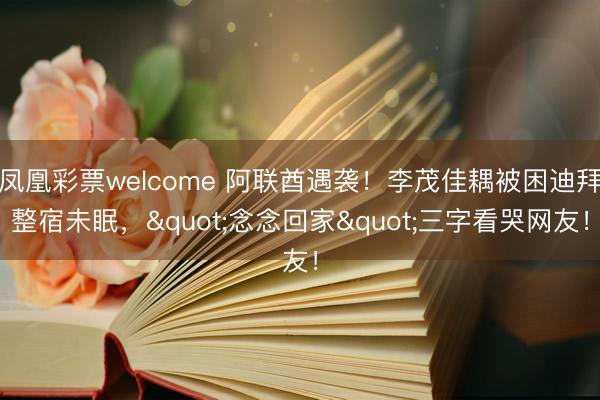 凤凰彩票welcome 阿联酋遇袭！李茂佳耦被困迪拜整宿未眠，"念念回家"三字看哭网友！