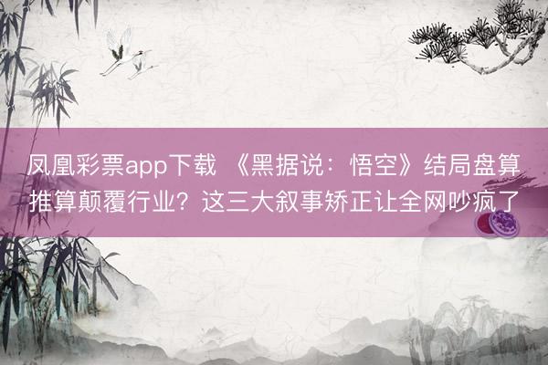 凤凰彩票app下载 《黑据说：悟空》结局盘算推算颠覆行业？这三大叙事矫正让全网吵疯了
